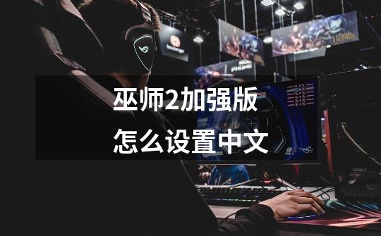 巫师2加强版怎么设置中文-第1张-游戏信息-龙启网