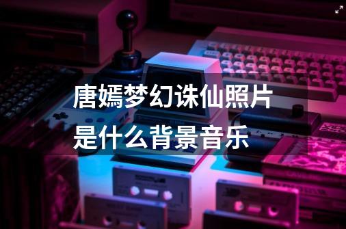 唐嫣..梦幻诛仙照片是什么背景音乐-第1张-游戏信息-龙启网