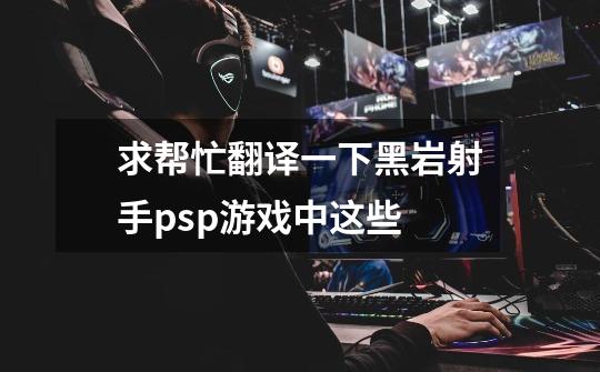 求帮忙翻译一下黑岩射手psp游戏中这些-第1张-游戏信息-龙启网