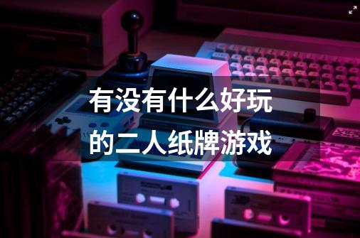 有没有什么好玩的二人纸牌游戏-第1张-游戏信息-龙启网
