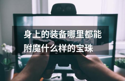 身上的装备哪里都能附魔什么样的宝珠-第1张-游戏信息-龙启网