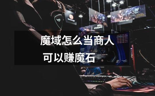 魔域怎么当商人 可以赚魔石-第1张-游戏信息-龙启网