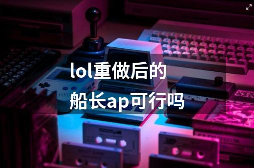 lol重做后的船长ap可行吗-第1张-游戏信息-龙启网
