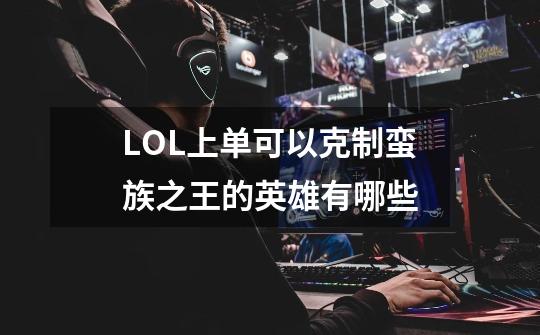 LOL上单可以克制蛮族之王的英雄有哪些-第1张-游戏信息-龙启网