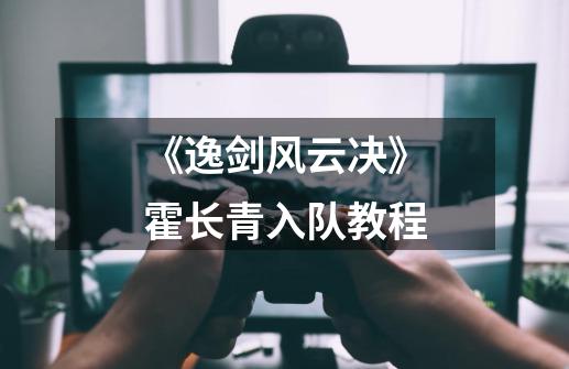 《逸剑风云决》霍长青入队教程-第1张-游戏信息-龙启网