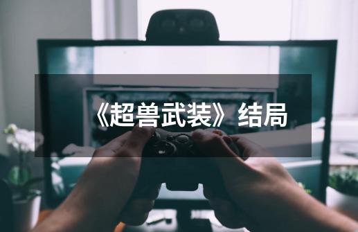 《超兽武装》结局-第1张-游戏信息-龙启网