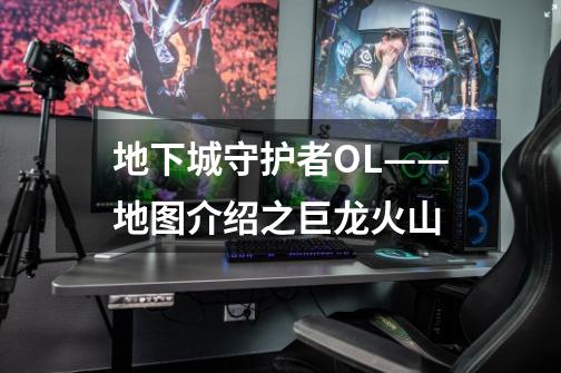 地下城守护者OL——地图介绍之巨龙火山-第1张-游戏信息-龙启网