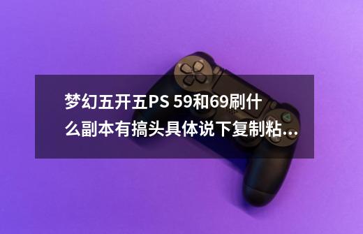 梦幻五开五PS 59和69刷什么副本有搞头具体说下复制粘贴的别来了！ 采纳加分-第1张-游戏信息-龙启网