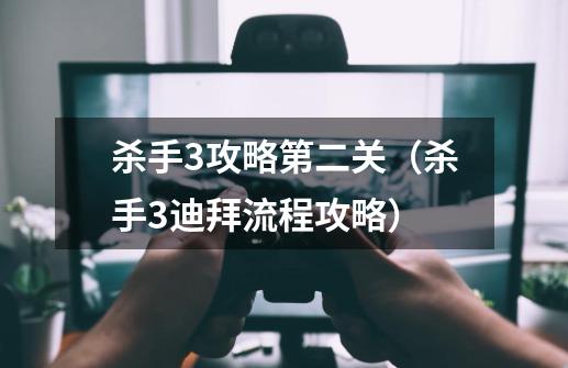 杀手3攻略第二关(杀手3迪拜流程攻略)-第1张-游戏信息-龙启网