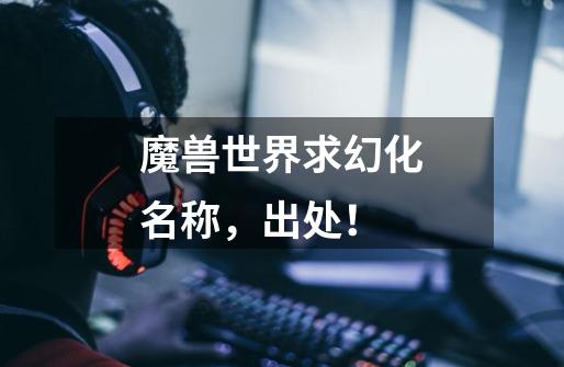 魔兽世界求幻化名称，出处！-第1张-游戏信息-龙启网