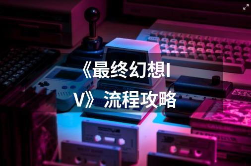 《最终幻想IV》流程攻略-第1张-游戏信息-龙启网