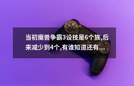 当初魔兽争霸3设技是6个族,后来减少到4个,有谁知道还有哪两个啊-第1张-游戏信息-龙启网
