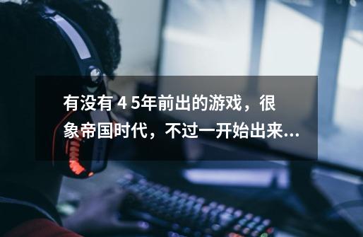 有没有 4 5年前出的游戏，很象帝国时代，不过一开始出来的都是原始人。-第1张-游戏信息-龙启网