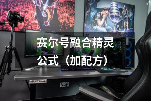 赛尔号融合精灵公式(加配方)-第1张-游戏信息-龙启网