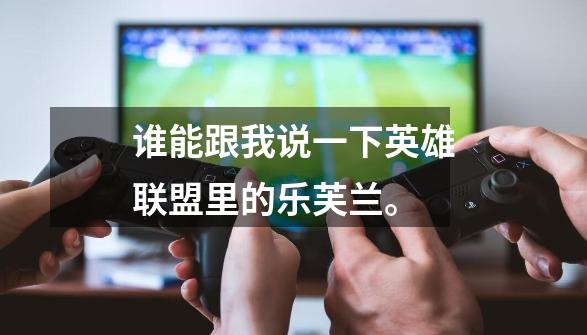 谁能跟我说一下英雄联盟里的乐芙兰。-第1张-游戏信息-龙启网
