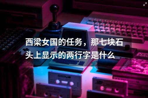西梁女国的任务,那七块石头上显示的两行字是什么-第1张-游戏信息-龙启网