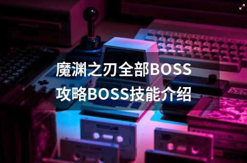 魔渊之刃全部BOSS攻略BOSS技能介绍-第1张-游戏信息-龙启网