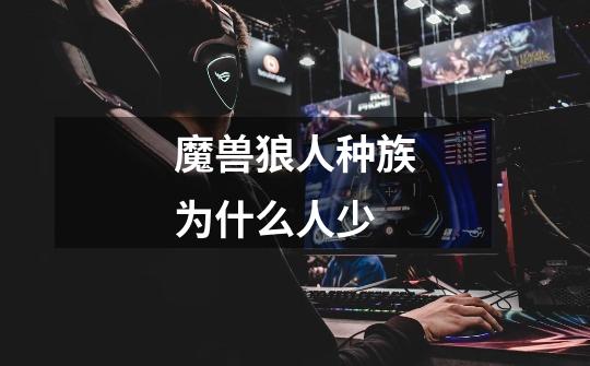 魔兽狼人种族为什么人少-第1张-游戏信息-龙启网