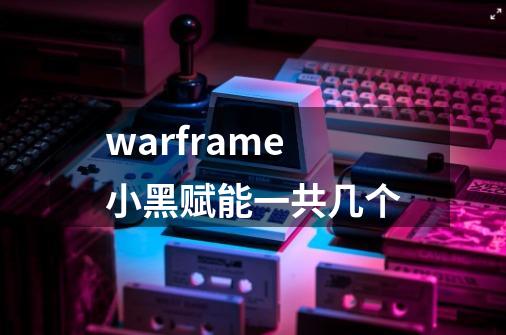 warframe小黑赋能一共几个-第1张-游戏信息-龙启网