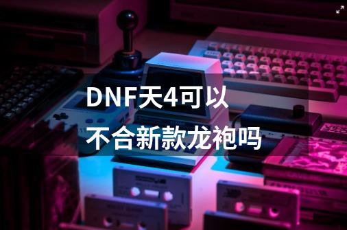 DNF天4可以不合新款龙袍吗-第1张-游戏信息-龙启网