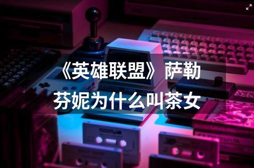《英雄联盟》萨勒芬妮为什么叫茶女-第1张-游戏信息-龙启网