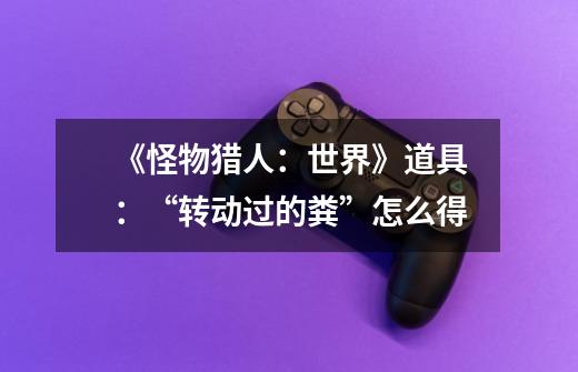 《怪物猎人:世界》道具:“转动过的粪”怎么得-第1张-游戏信息-龙启网
