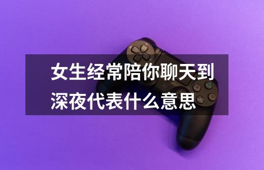 女生经常陪你聊天到深夜代表什么意思-第1张-游戏信息-龙启网