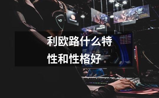 利欧路什么特性和性格好-第1张-游戏信息-龙启网