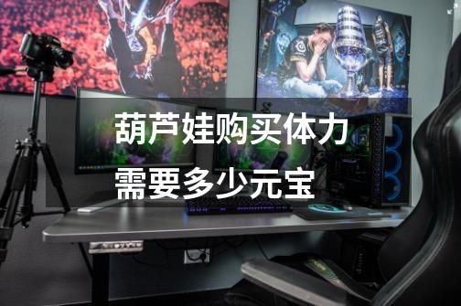 葫芦娃购买体力需要多少元宝-第1张-游戏信息-龙启网
