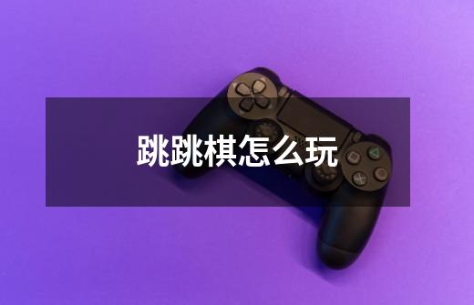 跳跳棋怎么玩-第1张-游戏信息-龙启网