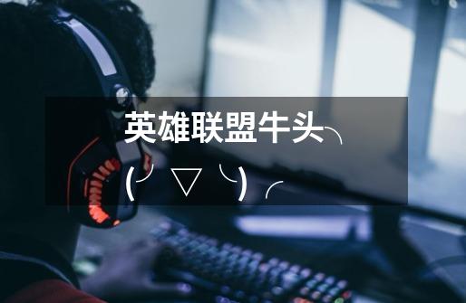 英雄联盟牛头╮(╯▽╰)╭-第1张-游戏信息-龙启网