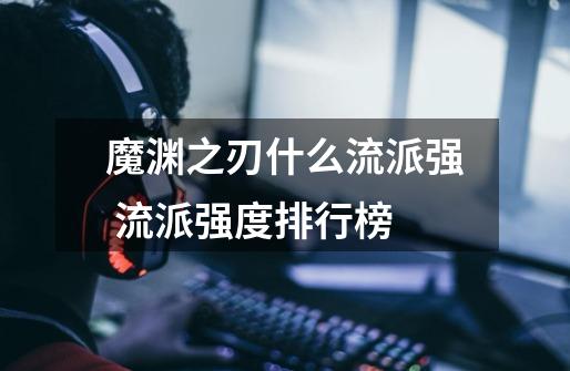 魔渊之刃什么流派强 流派强度排行榜-第1张-游戏信息-龙启网