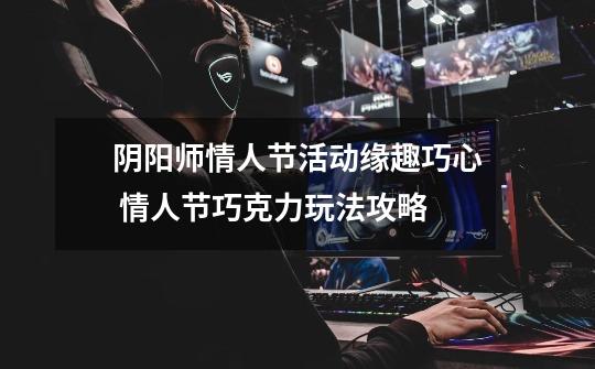 阴阳师情人节活动缘趣巧心 情人节巧克力玩法攻略-第1张-游戏信息-龙启网