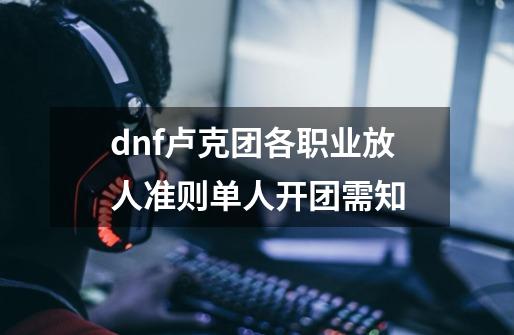 dnf卢克团各职业放人准则单人开团需知-第1张-游戏信息-龙启网