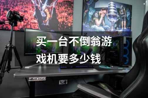 买一台不倒翁游戏机要多少钱-第1张-游戏信息-龙启网