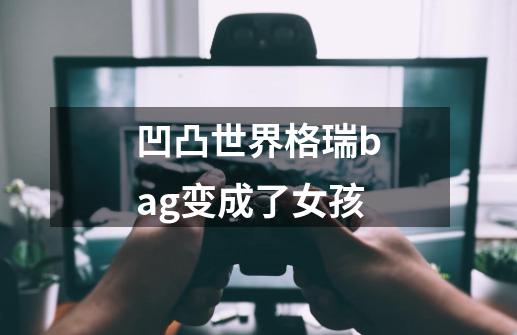 凹凸世界格瑞bag变成了女孩-第1张-游戏信息-龙启网