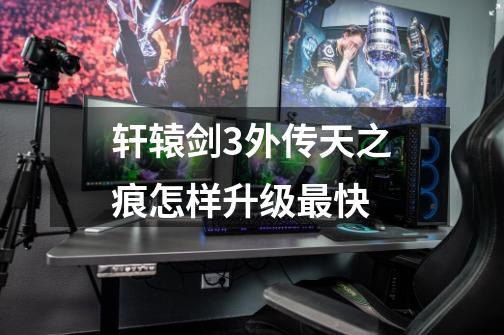 轩辕剑3外传天之痕怎样升级最快-第1张-游戏信息-龙启网
