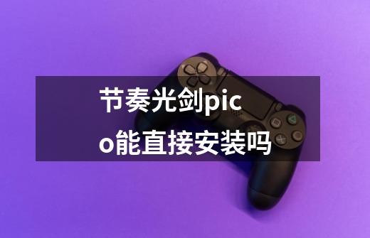 节奏光剑pico能直接安装吗-第1张-游戏信息-龙启网