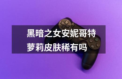 黑暗之女安妮哥特萝莉皮肤稀有吗-第1张-游戏信息-龙启网