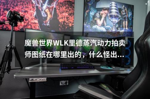 魔兽世界WLK里德蒸汽动力拍卖师图纸在哪里出的,什么怪出的,要详细资料,谢谢-第1张-游戏信息-龙启网