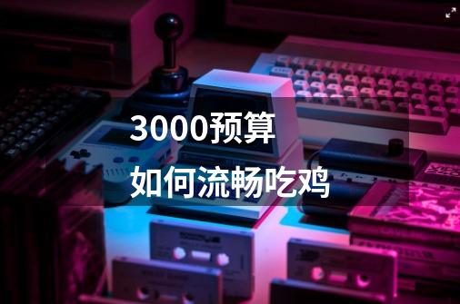 3000预算如何流畅吃鸡-第1张-游戏信息-龙启网