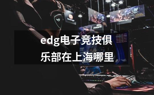 edg电子竞技俱乐部在上海哪里-第1张-游戏信息-龙启网