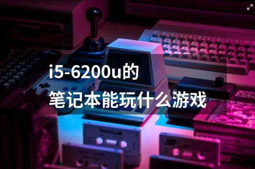 i5-6200u的笔记本能玩什么游戏-第1张-游戏信息-龙启网