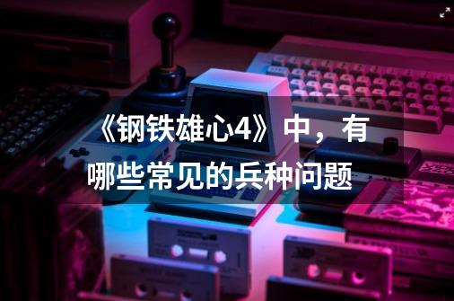《钢铁雄心4》中,有哪些常见的兵种问题-第1张-游戏信息-龙启网