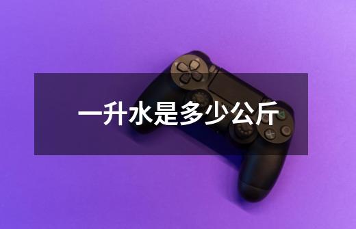一升水是多少公斤-第1张-游戏信息-龙启网