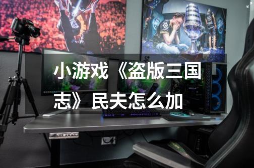 小游戏《盗版三国志》民夫怎么加-第1张-游戏信息-龙启网