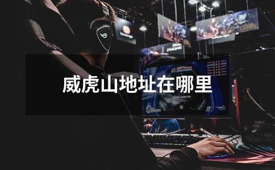 威虎山地址在哪里-第1张-游戏信息-龙启网