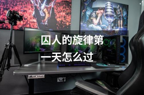 囚人的旋律第一天怎么过-第1张-游戏信息-龙启网