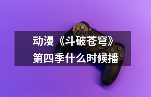 动漫《斗破苍穹》第四季什么时候播-第1张-游戏信息-龙启网