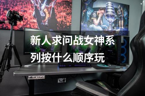 新人求问战女神系列按什么顺序玩-第1张-游戏信息-龙启网
